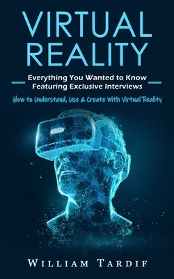 Réalité virtuelle : Tout ce que vous vouliez savoir avec des interviews exclusives (Comment comprendre, utiliser et créer avec la réalité virtuelle) - Virtual Reality: Everything You Wanted to Know Featuring Exclusive Interviews (How to Understand, Use & Create With Virtual Reality)