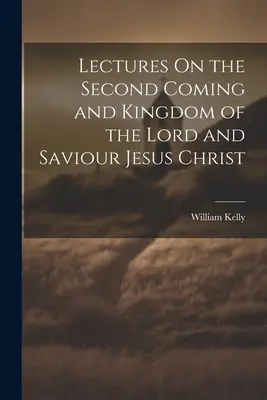 Lectures On the Second Coming and Kingdom of the Lord and Saviour Jesus Christ (conférences sur le second avènement et le royaume du Seigneur et Sauveur Jésus-Christ) - Lectures On the Second Coming and Kingdom of the Lord and Saviour Jesus Christ