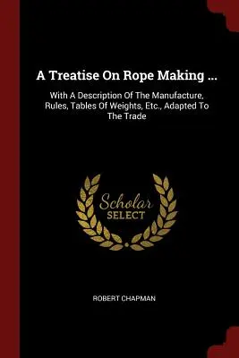 Traité de corderie ... : Avec une description de la fabrication, des règles, des tables de poids, etc. adaptées au métier - A Treatise On Rope Making ...: With A Description Of The Manufacture, Rules, Tables Of Weights, Etc., Adapted To The Trade