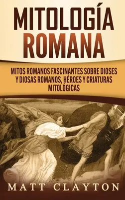 La mythologie romaine : Les mythes romains fascinants sur les dieux et les diosas romains, les hroes et les criaturas mitolgiques - Mitologa romana: Mitos romanos fascinantes sobre dioses y diosas romanos, hroes y criaturas mitolgicas