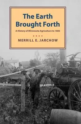 La terre à l'honneur : Une histoire de l'agriculture du Minnesota jusqu'en 1885 - Earth Brought Forth: A History of Minnesota Agriculture to 1885