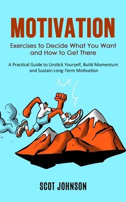 Motivation : Les exercices pour décider de ce que vous voulez et comment y arriver (Un guide pratique pour se décoincer, se donner de l'élan et se soutenir). - Motivation: Exercises to Decide What You Want and How to Get There (A Practical Guide to Unstick Yourself, Build Momentum and Sust