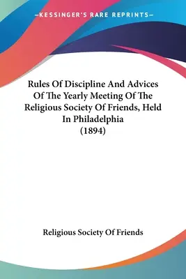 Règles de discipline et conseils de l'assemblée annuelle de la Société religieuse des Amis, tenue à Philadelphie (1894) - Rules Of Discipline And Advices Of The Yearly Meeting Of The Religious Society Of Friends, Held In Philadelphia (1894)
