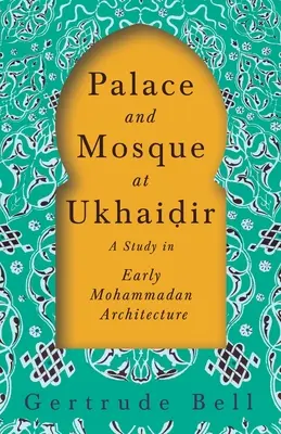 Palais et mosquée d'Ukhaiḍir - Une étude de l'architecture mohammadienne primitive - Palace and Mosque at Ukhaiḍir - A Study in Early Mohammadan Architecture