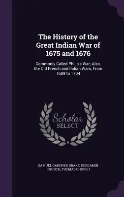 L'histoire de la grande guerre indienne de 1675 et 1676 : communément appelée la guerre de Philippe ; ainsi que les anciennes guerres françaises et indiennes, de 1689 à 1704 - The History of the Great Indian War of 1675 and 1676: Commonly Called Philip's War; Also, the Old French and Indian Wars, From 1689 to 1704