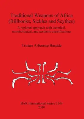 Armes traditionnelles de l'Afrique (hachettes, faucilles et faux) : Une approche régionale et une classification technique, morphologique et esthétique - Traditional Weapons of Africa (Billhooks, Sickles and Scythes): A regional approach and technical, morphological, and aesthetic classification