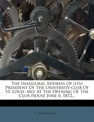 Le discours inaugural de [son] président du University-Club de St. Louis, Mo : lors de l'ouverture du Club House le 6 juin 1872... - The Inaugural Address of [its] President of the University-Club of St. Louis, Mo: At the Opening of the Club House June 6, 1872...