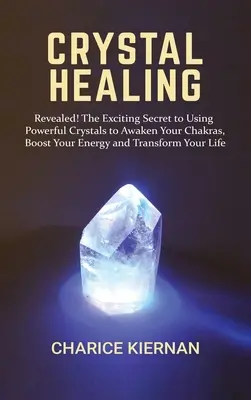 La guérison par les cristaux : Révélé ! Le secret passionnant de l'utilisation de cristaux puissants pour éveiller vos chakras, stimuler votre énergie et transformer votre vie. - Crystal Healing: Revealed! The Exciting Secret to Using Powerful Crystals to Awaken Your Chakras, Boost Your Energy and Transform Your