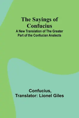 Les Dires de Confucius ; une nouvelle traduction de la plus grande partie des Analectes de Confucius - The Sayings of Confucius; A New Translation of the Greater Part of the Confucian Analects