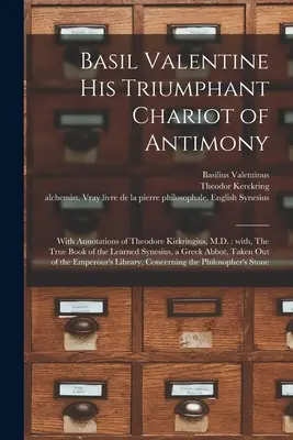 Basile Valentin Son Chariot Triomphant d'Antimoine : Avec des annotations de Theodore Kirkringius, M.D. : Avec le livre véritable du savant Synésius, un Gre - Basil Valentine His Triumphant Chariot of Antimony: With Annotations of Theodore Kirkringius, M.D.: With, The True Book of the Learned Synesius, a Gre