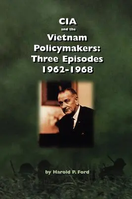 La CIA et les décideurs politiques au Vietnam : Trois épisodes 1962-1968 - CIA and the Vietnam Policymakers: Three Episodes 1962-1968