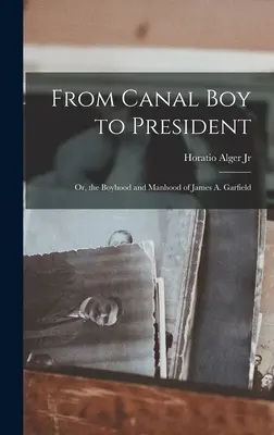 De l'enfant du canal au président : Ou, l'enfance et l'âge adulte de James A. Garfield - From Canal Boy to President: Or, the Boyhood and Manhood of James A. Garfield