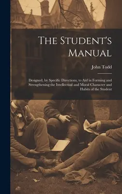 Le manuel de l'étudiant : Conçu, par des directives spécifiques, pour aider à former et à renforcer le caractère et les habitudes intellectuelles et morales. - The Student's Manual: Designed, by Specific Directions, to Aid in Forming and Strengthening the Intellectual and Moral Character and Habits