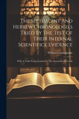 Les chronologies septuaginoise et hébraïque à l'épreuve des preuves scientifiques internes : Avec un tableau allant de la création à l'avènement d'Ozias - The Septuagint And Hebrew Chronologies Tried By The Test Of Their Internal Scientifice Evidence: With A Table From Creation To The Accession Of Uzziah