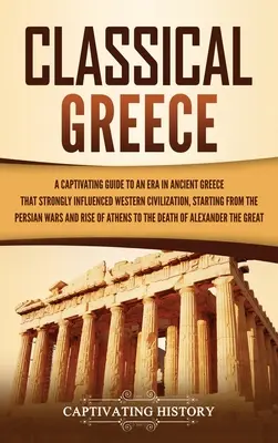 La Grèce classique : Un guide captivant sur une époque de la Grèce antique qui a fortement influencé la civilisation occidentale, à partir de l'époque perse. - Classical Greece: A Captivating Guide to an Era in Ancient Greece That Strongly Influenced Western Civilization, Starting from the Persi