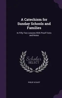 Un catéchisme pour les écoles du dimanche et les familles : En cinquante-deux leçons avec des épreuves et des notes - A Catechism for Sunday Schools and Families: In Fifty-Two Lessons With Proof-Texts and Notes