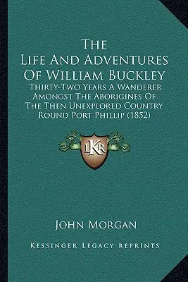 La vie et les aventures de William Buckley : Trente-deux ans d'errance parmi les aborigènes du pays alors inexploré autour de Port Phillip (1852) - The Life And Adventures Of William Buckley: Thirty-Two Years A Wanderer Amongst The Aborigines Of The Then Unexplored Country Round Port Phillip (1852