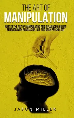L'art de la manipulation : Maîtriser l'art de manipuler et d'influencer le comportement humain avec la persuasion, la PNL et la psychologie noire - The Art of Manipulation: Master the Art of Manipulating and Influencing Human Behavior with Persuasion, NLP, and Dark Psychology