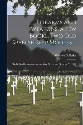 Armes à feu et armes de guerre, quelques livres, deux maquettes de navires espagnols ... : vente aux enchères le mercredi 20 octobre 1926 dans l'après-midi. - Firearms and Weapons, a Few Books, Two Old Spanish Ship Models ...: to Be Sold by Auction Wednesday Afternoon, October 20, 1926