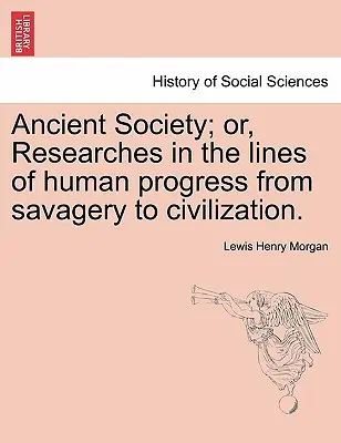 Ancient Society ; or, Researches in the lines of human progress from savagery to civilization. - Ancient Society; or, Researches in the lines of human progress from savagery to civilization.