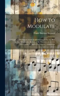 Comment moduler : Un guide simple et systématique pour moduler de n'importe quelle tonalité à n'importe quelle autre et un examen des principes de la modulation artistique. - How to Modulate: A Simple and Systematic Guide in Modulating From Any Key to Any Other and a Review of the Principles of Artistic Modul