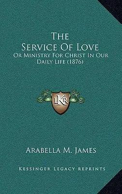 Le service de l'amour : Ou le ministère pour le Christ dans notre vie quotidienne (1876) - The Service Of Love: Or Ministry For Christ In Our Daily Life (1876)