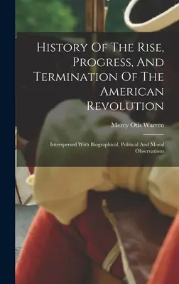 Histoire de la montée, du progrès et de la fin de la révolution américaine : Interspersed with Biographical, Political and Moral Observations (en anglais seulement) - History Of The Rise, Progress, And Termination Of The American Revolution: Interspersed With Biographical, Political And Moral Observations