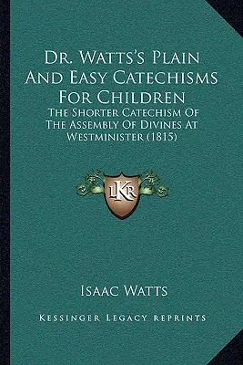 Les catéchismes simples et faciles du Dr Watts pour les enfants : Le catéchisme abrégé de l'assemblée des théologiens de Westminister (1815) - Dr. Watts's Plain And Easy Catechisms For Children: The Shorter Catechism Of The Assembly Of Divines At Westminister (1815)