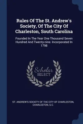 Règles de la Société Saint-André, de la ville de Charleston, en Caroline du Sud : Fondée en l'an mille sept cent vingt-neuf. Incorporé - Rules Of The St. Andrew's Society, Of The City Of Charleston, South Carolina: Founded In The Year One Thousand Seven Hundred And Twenty-nine. Incorpor