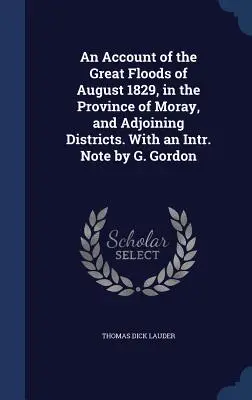 Récit des grandes inondations d'août 1829, dans la province de Moray et les districts adjacents. Avec une note intr. Note de G. Gordon - An Account of the Great Floods of August 1829, in the Province of Moray, and Adjoining Districts. With an Intr. Note by G. Gordon
