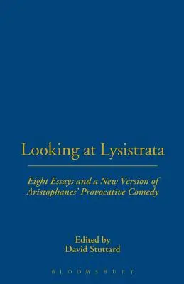Looking at Lysistrata : Huit essais et une nouvelle version de la comédie provocatrice d'Aristophane - Looking at Lysistrata: Eight Essays and a New Version of Aristophanes' Provocative Comedy