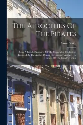 Les atrocités des pirates : Un récit fidèle des souffrances inégalées endurées par l'auteur pendant sa captivité parmi les pirates - The Atrocities Of The Pirates: Being A Faithful Narrative Of The Unparalleled Sufferings Endured By The Author During His Captivity Among The Pirates