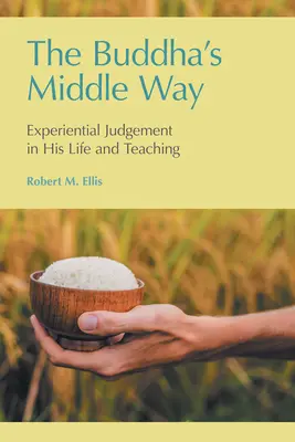 La voie du milieu du Bouddha : Le jugement expérimental dans sa vie et son enseignement - The Buddha's Middle Way: Experiential Judgement in his Life and Teaching