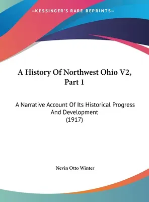 Une histoire du nord-ouest de l'Ohio V2, partie 1 : Un récit de ses progrès et de son développement historiques (1917) - A History Of Northwest Ohio V2, Part 1: A Narrative Account Of Its Historical Progress And Development (1917)