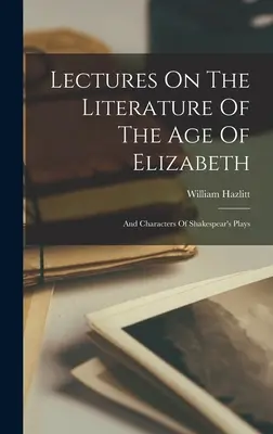 Lectures On The Literature Of The Age Of Elizabeth : Et les personnages des pièces de Shakespeare - Lectures On The Literature Of The Age Of Elizabeth: And Characters Of Shakespear's Plays