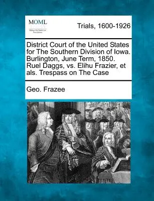 Tribunal de district des États-Unis pour la division sud de l'Iowa. Burlington, juin 1850. Ruel Daggs, contre Elihu Frazier, Et Als. Trespass on - District Court of the United States for the Southern Division of Iowa. Burlington, June Term, 1850. Ruel Daggs, vs. Elihu Frazier, Et Als. Trespass on