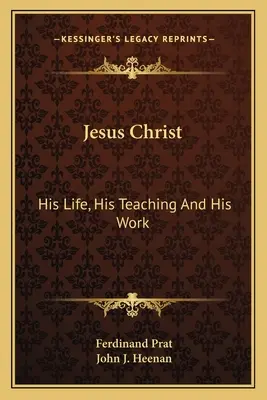 Jésus-Christ : Sa vie, son enseignement et son œuvre - Jesus Christ: His Life, His Teaching And His Work