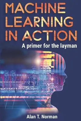 L'apprentissage automatique en action : Une introduction pour les profanes, un guide pas à pas pour les débutants - Machine Learning in Action: A Primer for the Layman, Step by Step Guide for Newbies