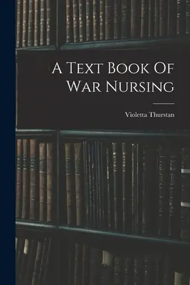 Un manuel de soins infirmiers de guerre - A Text Book Of War Nursing