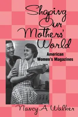 Façonner le monde de nos mères : Les magazines féminins américains - Shaping Our Mothers' World: American Women's Magazines