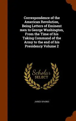 Correspondance de la révolution américaine, comprenant des lettres d'hommes éminents à George Washington, depuis sa prise de commandement de l'armée jusqu'à la fin de la guerre. - Correspondence of the American Revolution, Being Letters of Eminent men to George Washington, From the Time of his Taking Command of the Army to the e