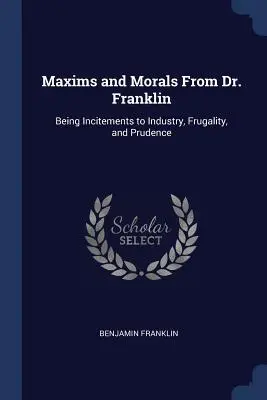 Maxims and Morals From Dr. Franklin : Being Incitements to Industry, Frugality, and Prudence (Maximes et morale du Dr Franklin : incitations à l'industrie, à la frugalité et à la prudence) - Maxims and Morals From Dr. Franklin: Being Incitements to Industry, Frugality, and Prudence