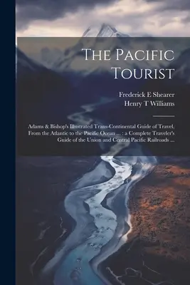 Le touriste du Pacifique : Adams & Bishop's Illustrated Trans-continental Guide of Travel, From the Atlantic to the Pacific Ocean ... : a Complete - The Pacific Tourist: Adams & Bishop's Illustrated Trans-continental Guide of Travel, From the Atlantic to the Pacific Ocean ...: a Complete