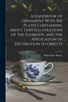 Un manuel d'ornement avec 300 planches contenant environ 3 000 illustrations des éléments et de l'application de la décoration aux objets - A Handbook of Ornament With 300 Plates Containing About 3,000 Illustrations of the Elements, and the Application of Decoration to Objects