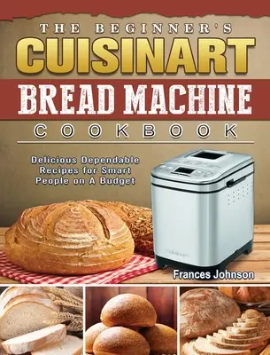 Le livre de recettes de la machine à pain Cuisinart pour débutants : Des recettes délicieuses et fiables pour les personnes intelligentes à petit budget - The Beginner's Cuisinart Bread Machine Cookbook: Delicious Dependable Recipes for Smart People on A Budget