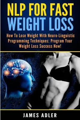 La PNL pour une perte de poids rapide : Comment perdre du poids avec la programmation neurolinguistique - NLP For Fast Weight Loss: How To Lose Weight With Neuro Linguistic Programming