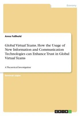 Équipes virtuelles mondiales. Comment l'utilisation des nouvelles technologies de l'information et de la communication peut renforcer la confiance dans les Øquipes virtuelles mondiales : une analyse thØorique. - Global Virtual Teams. How the Usage of New Information and Communication Technologies can Enhance Trust in Global Virtual Teams: A Theoretical Investi