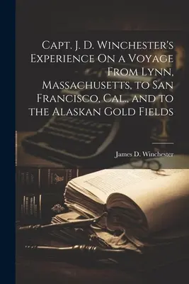 L'expérience du capitaine J. D. Winchester lors d'un voyage de Lynn, Massachusetts, à San Francisco, Californie, et aux champs d'or de l'Alaska - Capt. J. D. Winchester's Experience On a Voyage From Lynn, Massachusetts, to San Francisco, Cal., and to the Alaskan Gold Fields