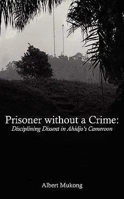 Prisonnier sans crime. Discipliner la dissidence dans le Cameroun d'Ahidjo - Prisoner without a Crime. Disciplining Dissent in Ahidjo's Cameroon