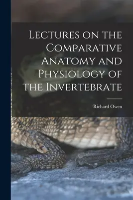 Lectures on the Comparative Anatomy and Physiology of the Invertebrate (Conférences sur l'anatomie et la physiologie comparées des invertébrés) - Lectures on the Comparative Anatomy and Physiology of the Invertebrate